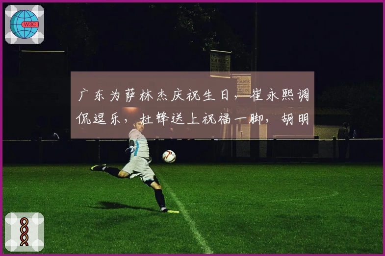 广东为萨林杰庆祝生日，崔永熙调侃逗乐，杜锋送上祝福一脚，胡明轩未能到场！
