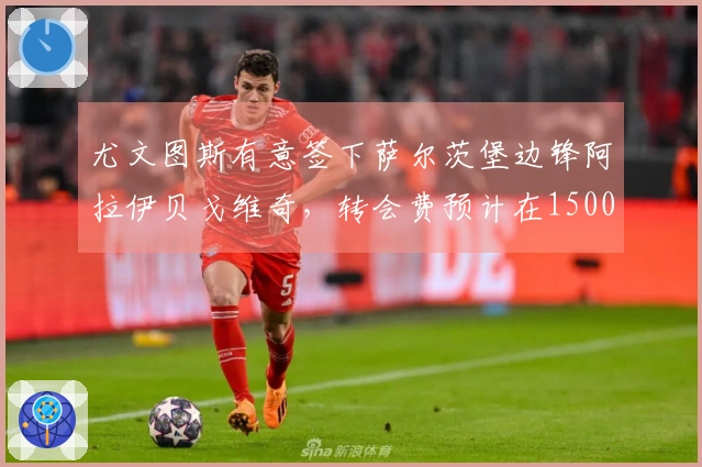 尤文图斯有意签下萨尔茨堡边锋阿拉伊贝戈维奇，转会费预计在1500万至2000万之间