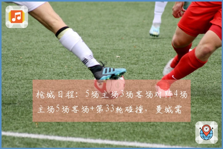 枪城日程：5场主场3场客场对阵4场主场5场客场+第33轮碰撞，曼城需迎战蓝军维拉