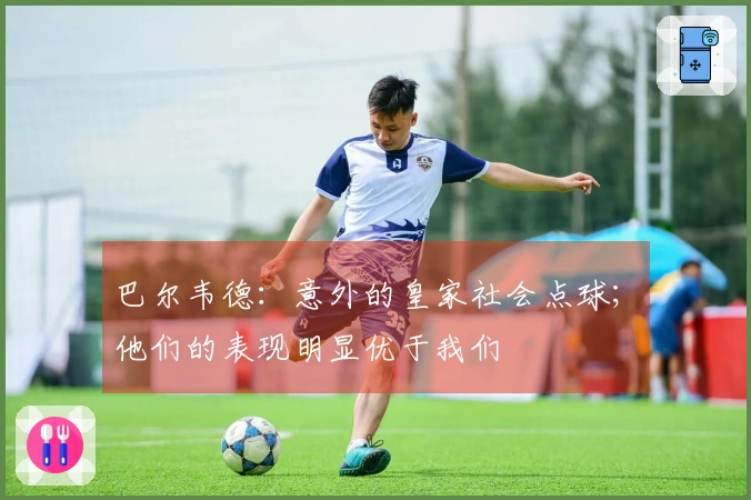 巴尔韦德：意外的皇家社会点球; 他们的表现明显优于我们