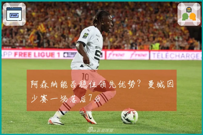 阿森纳能否稳住领先优势？曼城因少赛一场落后7分