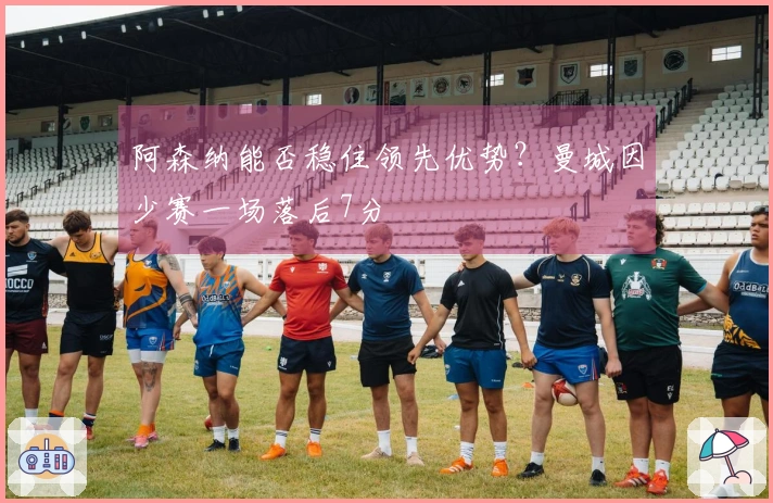 阿森纳能否稳住领先优势？曼城因少赛一场落后7分