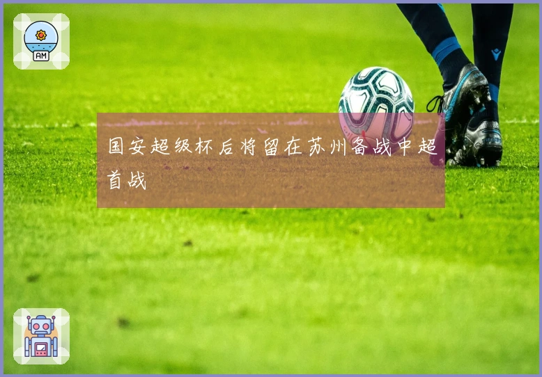 国安超级杯后将留在苏州备战中超首战