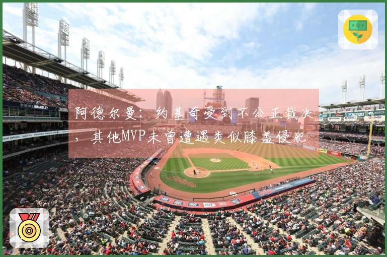 阿德尔曼：约基奇受到不公正裁决，其他MVP未曾遭遇类似膝盖侵犯