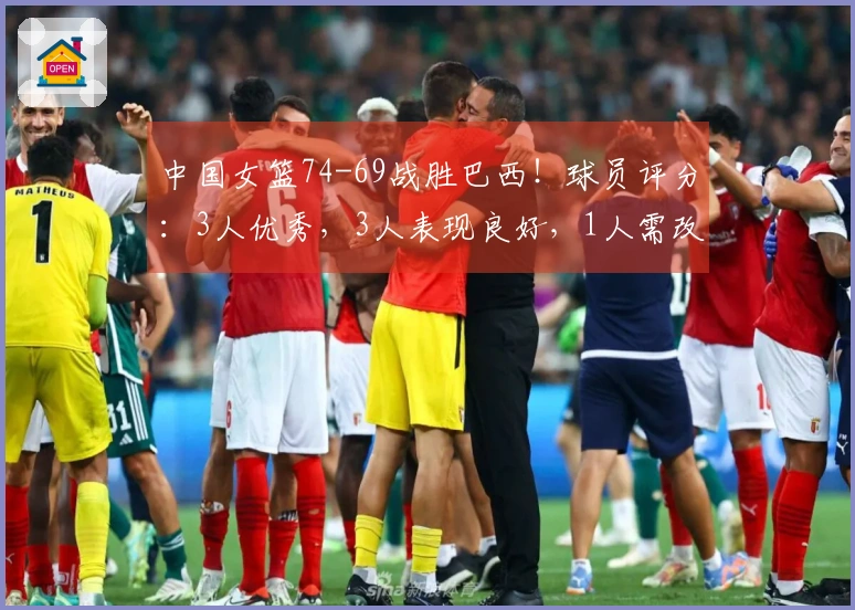 中国女篮74-69战胜巴西！球员评分：3人优秀，3人表现良好，1人需改进
