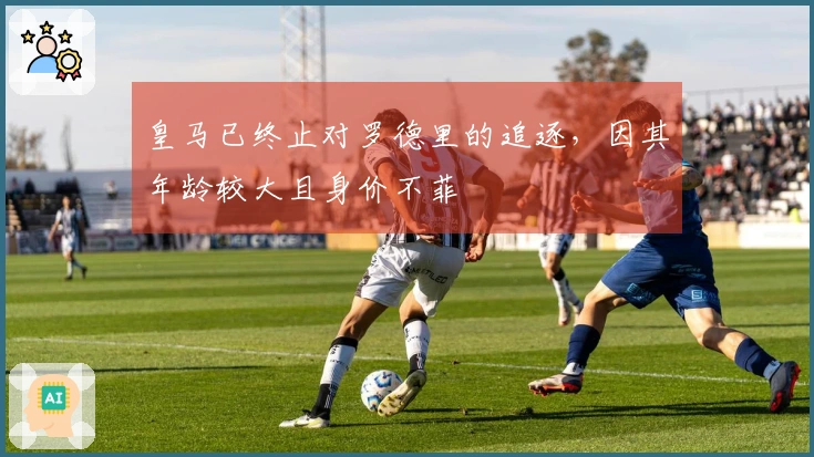 皇马已终止对罗德里的追逐，因其年龄较大且身价不菲