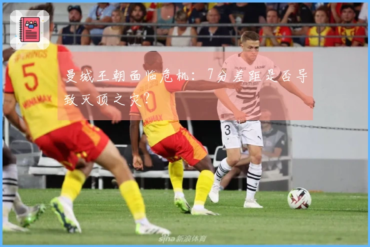 曼城王朝面临危机：7分差距是否导致灭顶之灾？