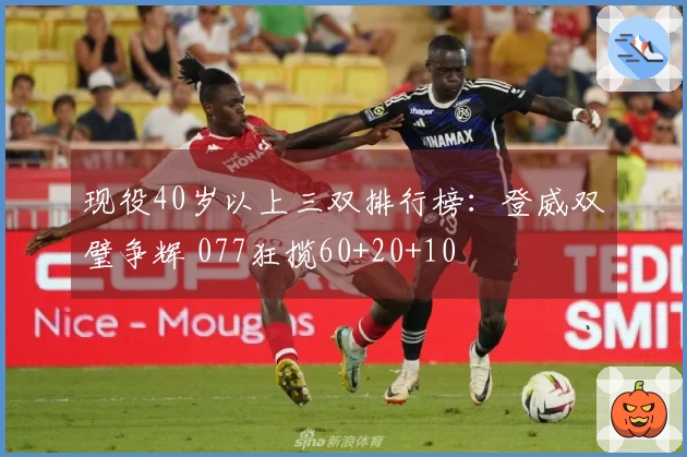 现役40岁以上三双排行榜：登威双璧争辉 077狂揽60+20+10