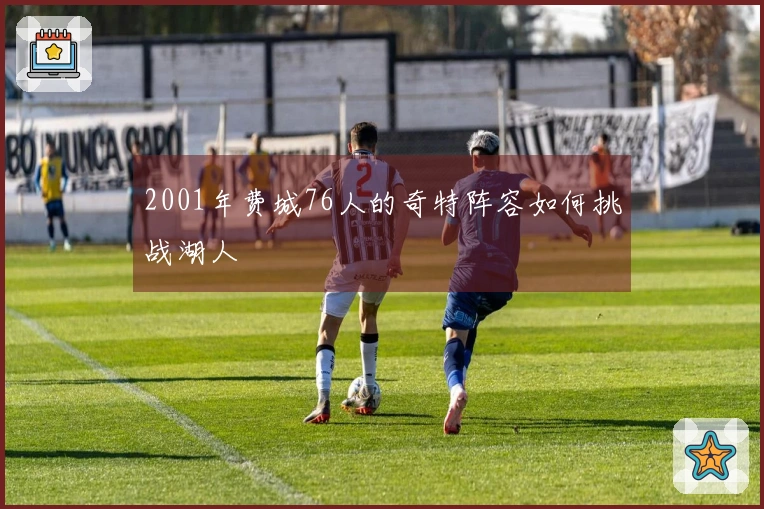 2001年费城76人的奇特阵容如何挑战湖人