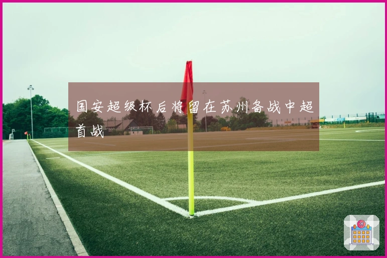 国安超级杯后将留在苏州备战中超首战