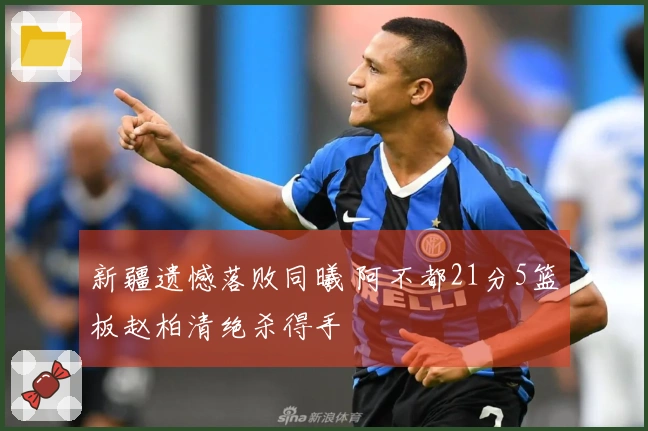 新疆遗憾落败同曦 阿不都21分5篮板赵柏清绝杀得手