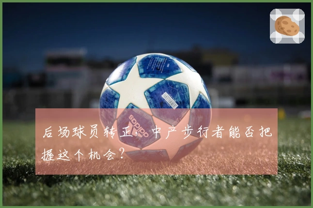 后场球员转正，中产步行者能否把握这个机会？