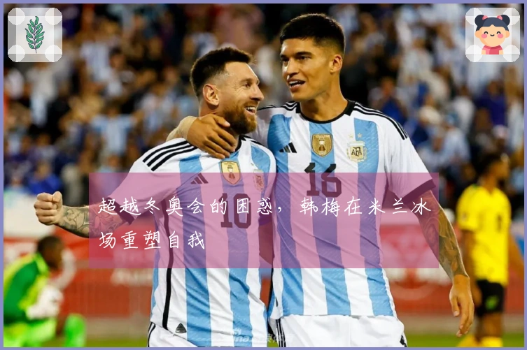 超越冬奥会的困惑，韩梅在米兰冰场重塑自我