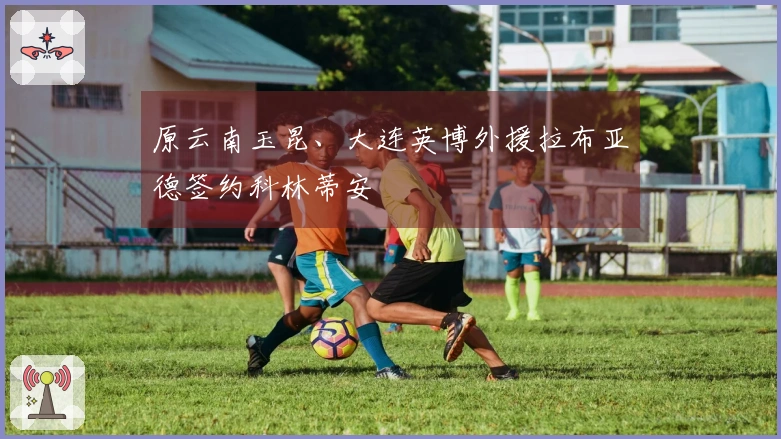 原云南玉昆、大连英博外援拉布亚德签约科林蒂安