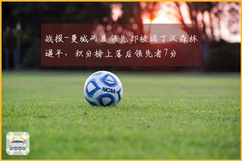 战报-曼城两度领先却被诺丁汉森林逼平，积分榜上落后领先者7分