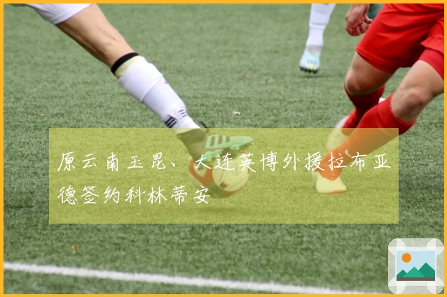 原云南玉昆、大连英博外援拉布亚德签约科林蒂安
