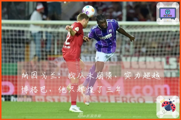 纳因戈兰：我从未崩溃，实力超越博格巴，他只辉煌了三年