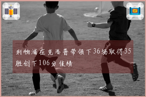 利物浦在克洛普带领下36场取得35胜创下106分佳绩