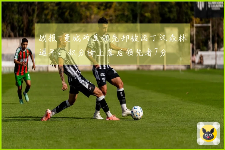 战报-曼城两度领先却被诺丁汉森林逼平，积分榜上落后领先者7分